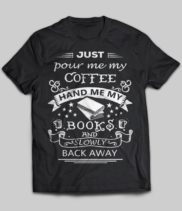 Just Pour Me My Coffee Hand Me My Book And Slowly Back Away