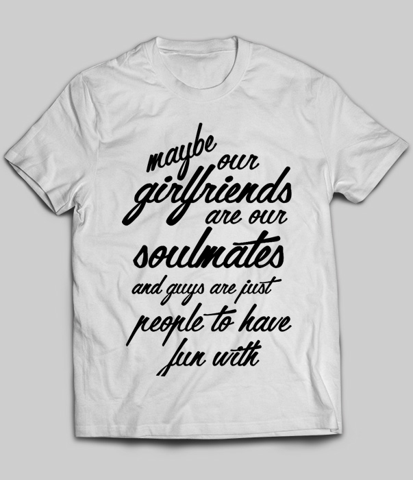 Maybe Our Girlfriends Are Our Soulmates And Guys Are Just People