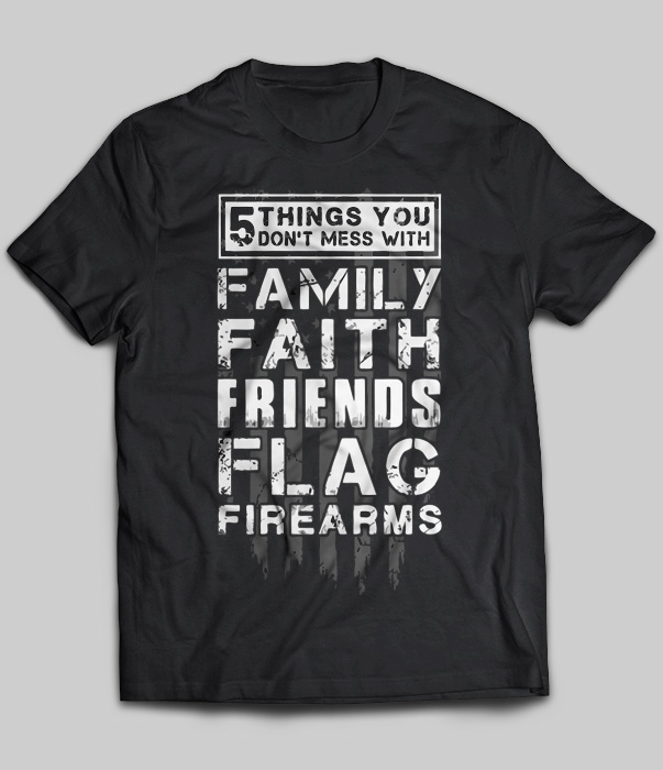 5 Thing You Don't Mess With Family Faith Friends Flag Firearms