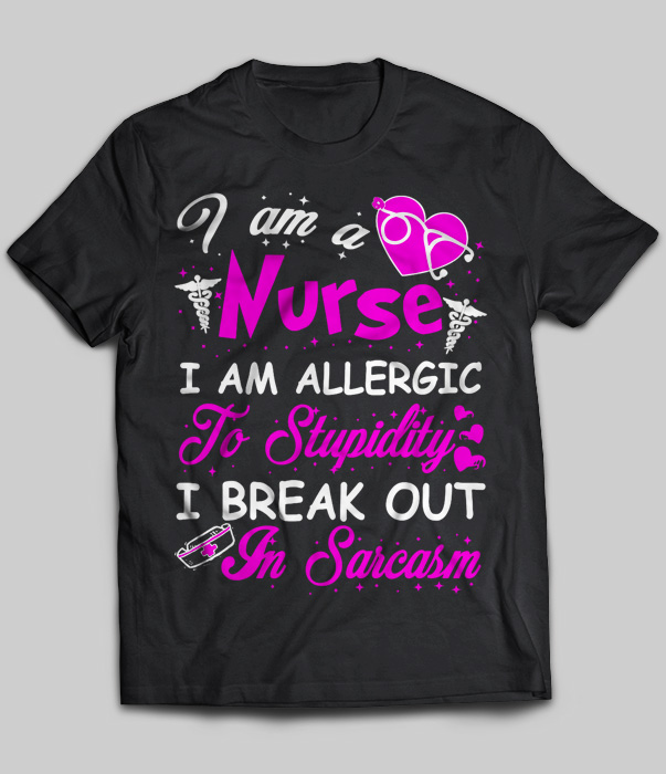 I Am A Nurse I Am Allergic To Stupidity I Break Out In Sarcasm