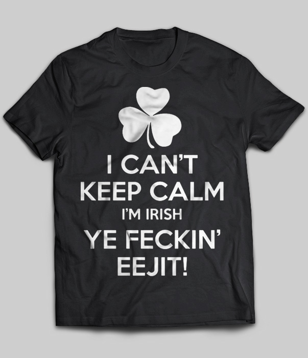 I Can't Keep Calm I'm Irish Ye Feckin' Eejit