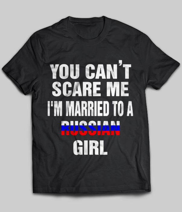 You Can't Scare Me I'm Married To A Russian Girl