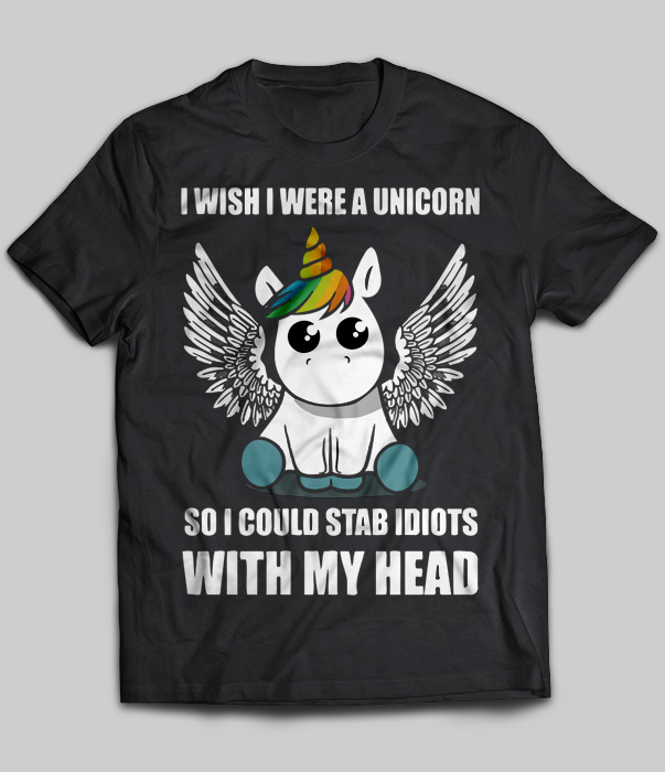 I Wish I Were A Unicorn So I Could Stab Idiots With My Head