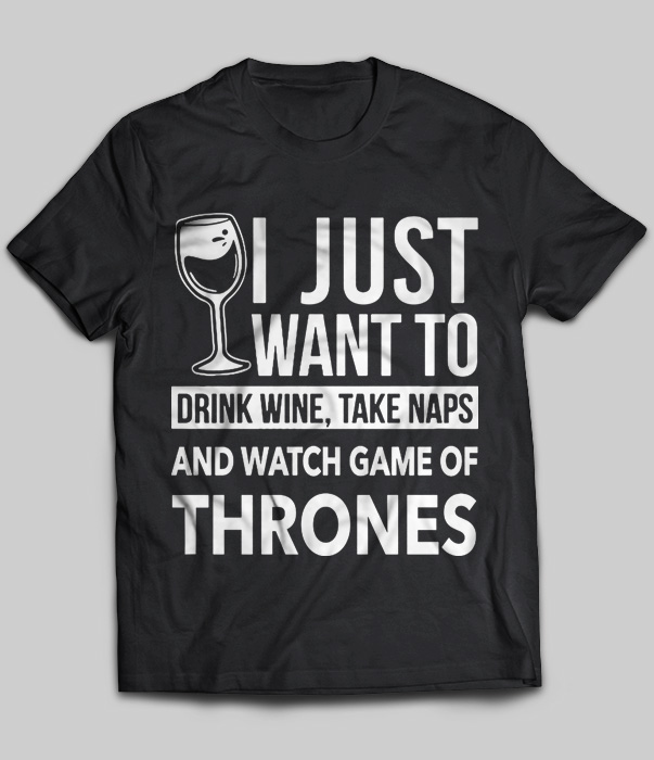 I Just Want To Drink Wine, Take Naps And Watch Game Of Thrones