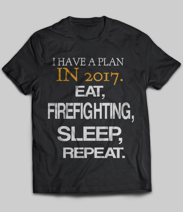 I Have A Plan In 2017 Eat Firefighting Sleep Repeat
