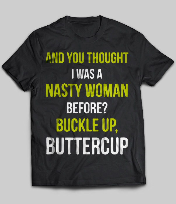 And You Thought I Was A Nasty Woman Before Buckle Up Buttercup