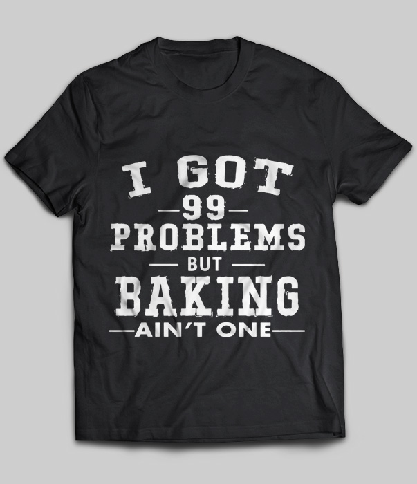 I Got 99 Problems But Baking Ain't One