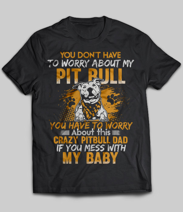 You Don't Have To Worry About My Pitbull - Crazy Pitbull Dad