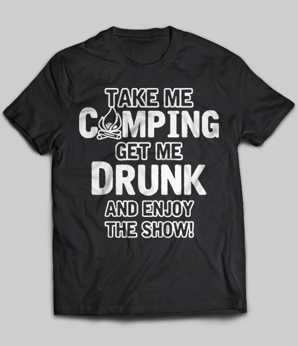 Take Me Camping Get Me Drunk And Enjoy The Show