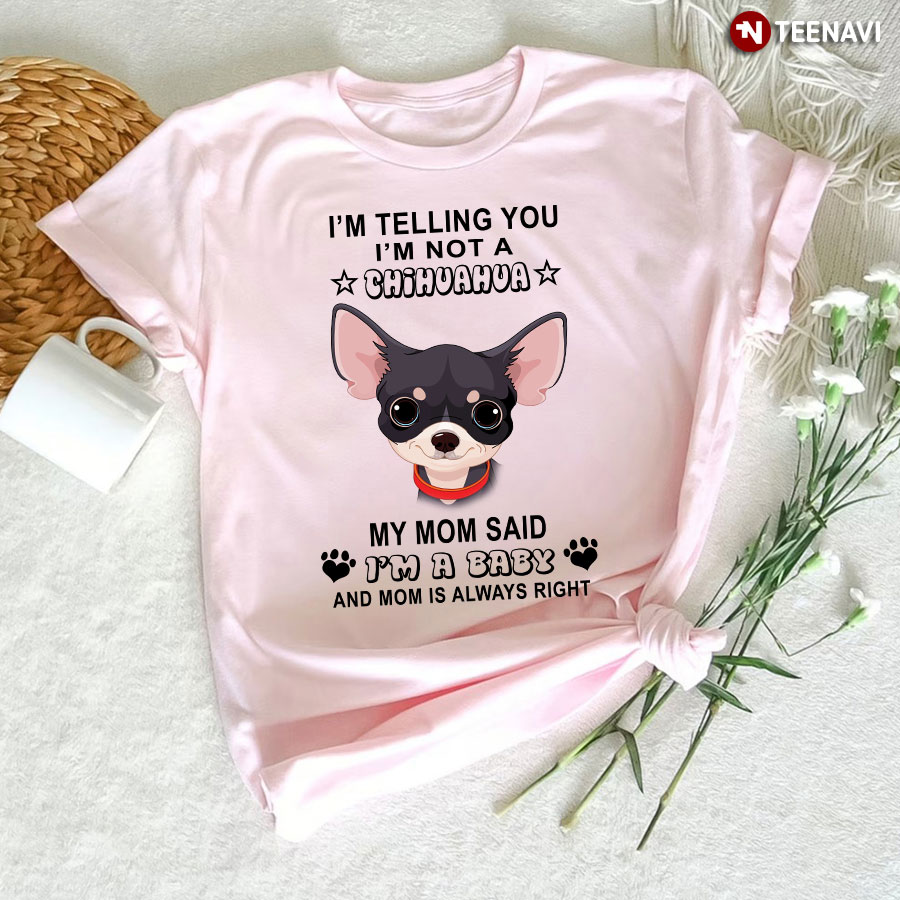 I'm Telling You I'm Not A Chihuahua My Mom Said I'm A Baby Shirt