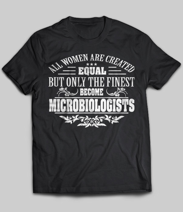 Microbiologists - All Women Are Created Equal But Only The Finest Become