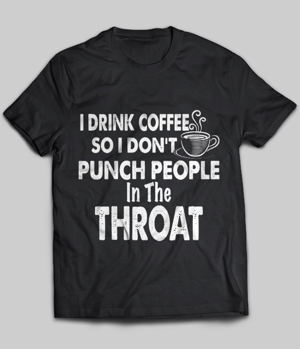I Drink Coffee So I Don't Punch People In The Throat