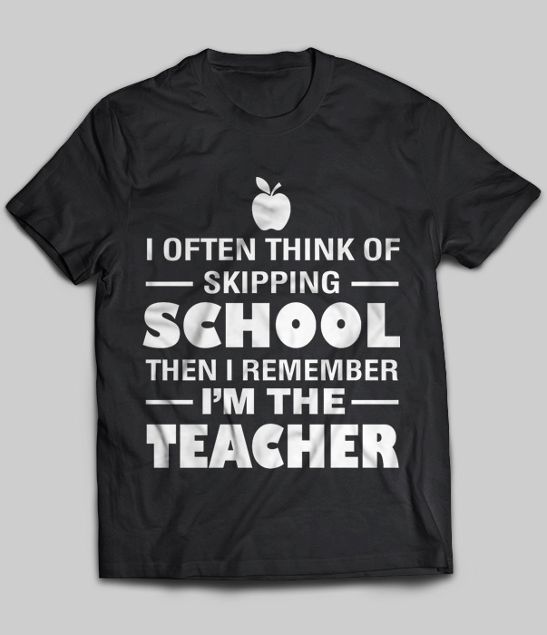 I Often Think Of Skipping School Then I Remember I'm The Teacher