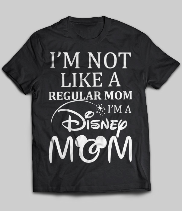 I'm Not Like A Regular Mom I'm A Disney Mom