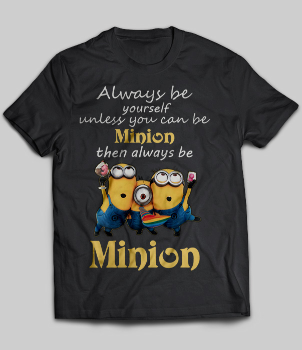 Always Be Yourself Unless You Can Be Minion Then Always Be Minion