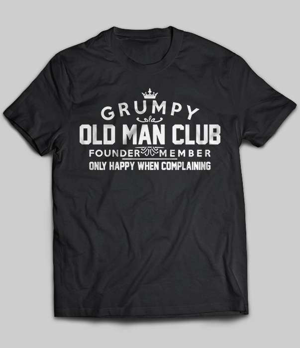 Grumpy Old Man Club Founder Member Only Happy When Complaining