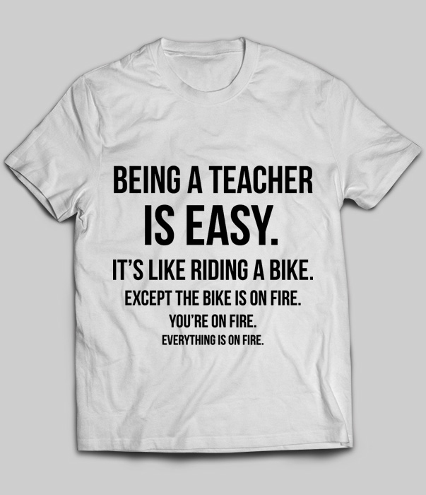 Being A Teacher Is Easy It's Like Riding A Bike Except The Bike Is On Fire