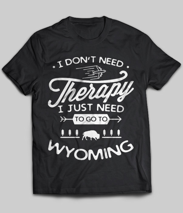 I Don't Need Therapy I Just Need To Go To Wyoming