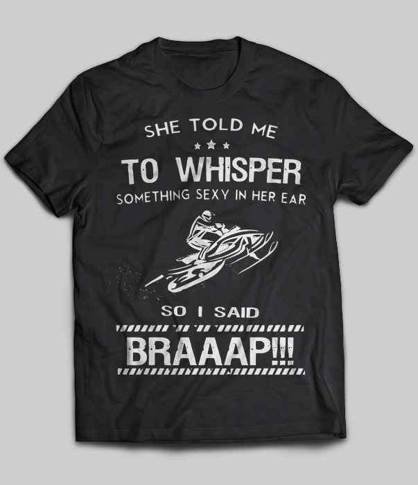 She Told Me To Whisper Something Sexy In Her Ear So I Said Braaap