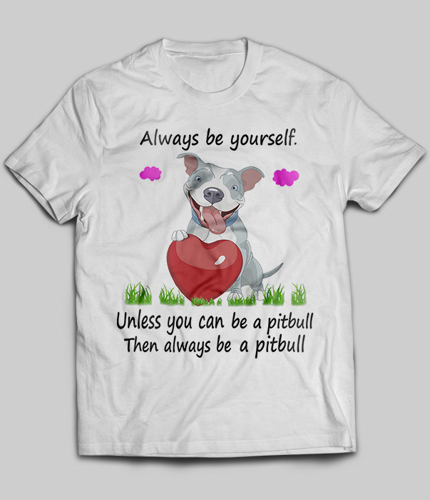 Always Be Yourself Unless You Can Be A Pitbull