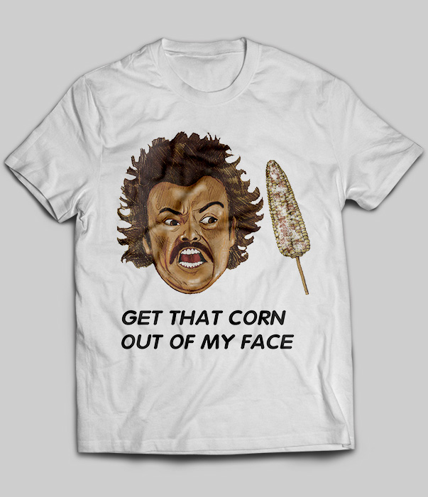 Get That Corn Out Of My Face Nacho Libre