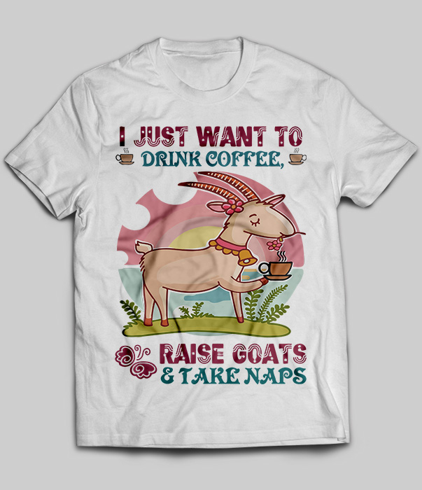 I Just Want To Drink Coffee Raise Goats And Take Naps