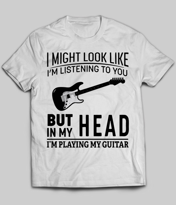 I Might Look Like I'm Listening To You But In My Head I'm Playing My Guitar