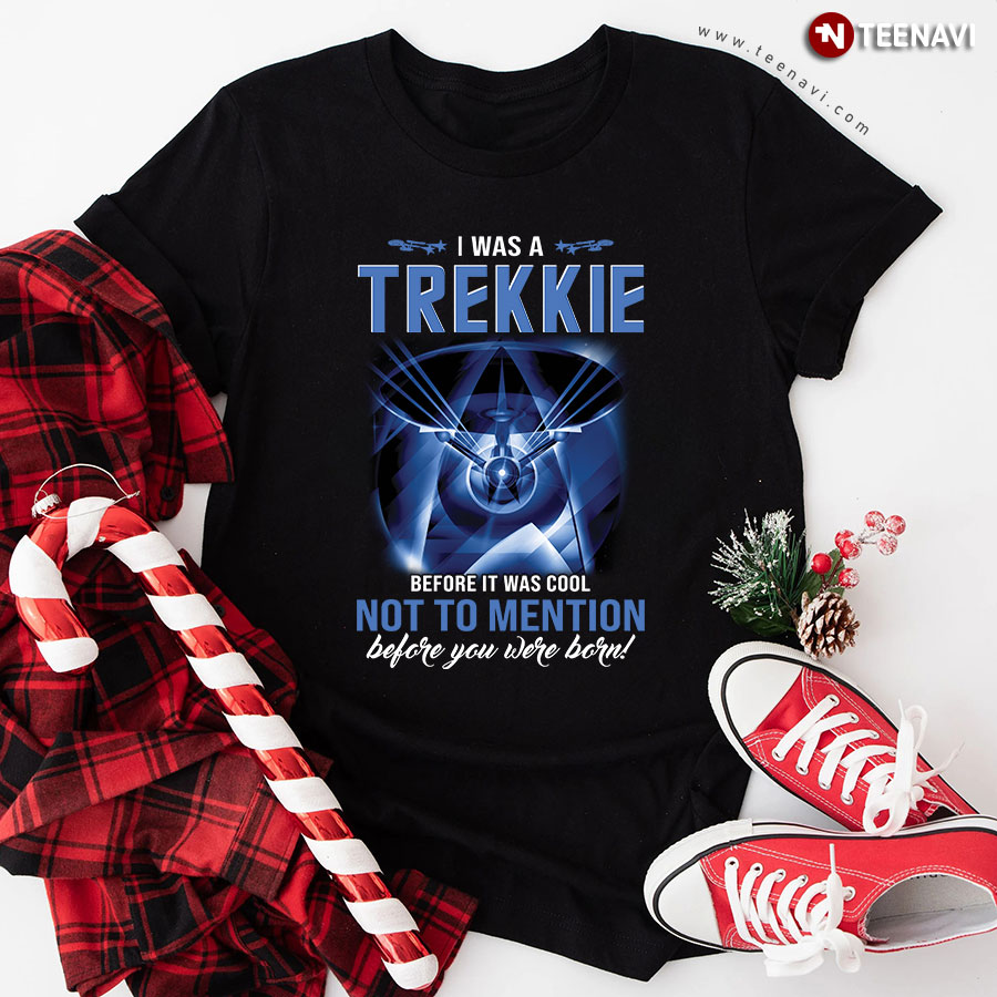 I Was A Trekkie Before It Was Cool Not To Mention Before You Were Born T-Shirt