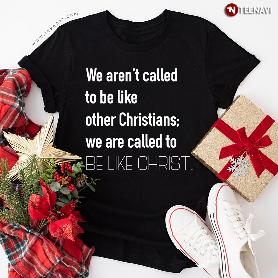We Aren't Called To Be Like Other Christians We Are Called To Be Like Christ T-Shirt