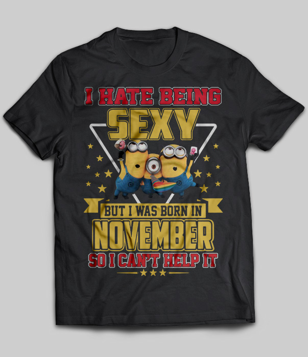 I Hate Being Sexy But I Was Born In November So I Can't Help It (Minions)