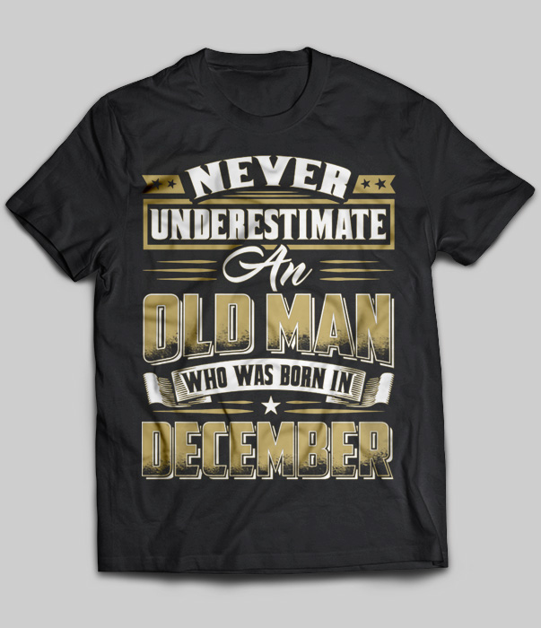 Never Underestimate An Old Man Who Was Born In December