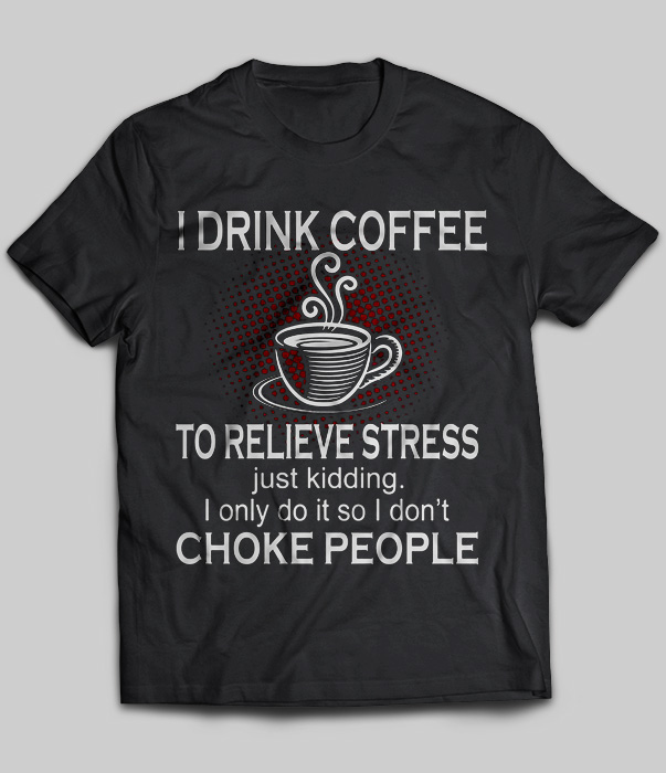 I Drink Coffee To Relieve Stress Just Kidding I Only Do It So I Don't Choke