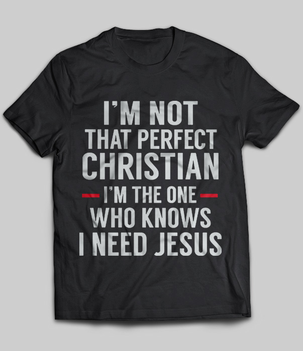 I'm Not That Perfect Christian I'm The One Who Knows I Need Jesus
