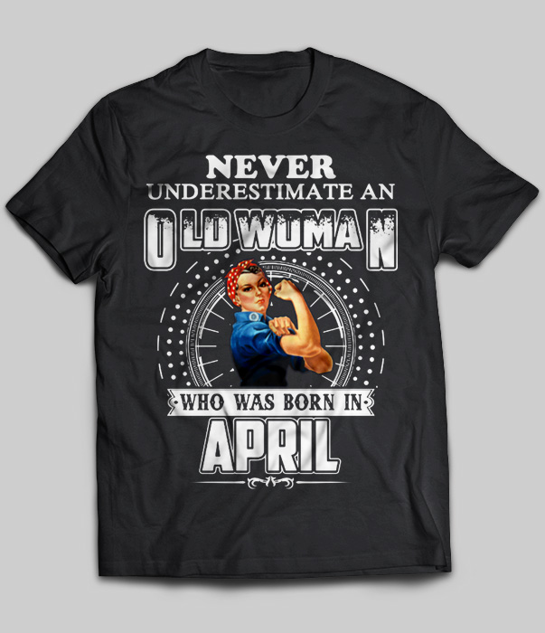 Never Underestimate An Old Woman Who Was Born In April