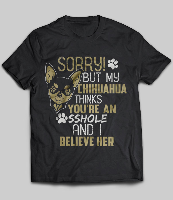 Sorry But My Chihuahua Thinks You're An Asshole And I Believe Her
