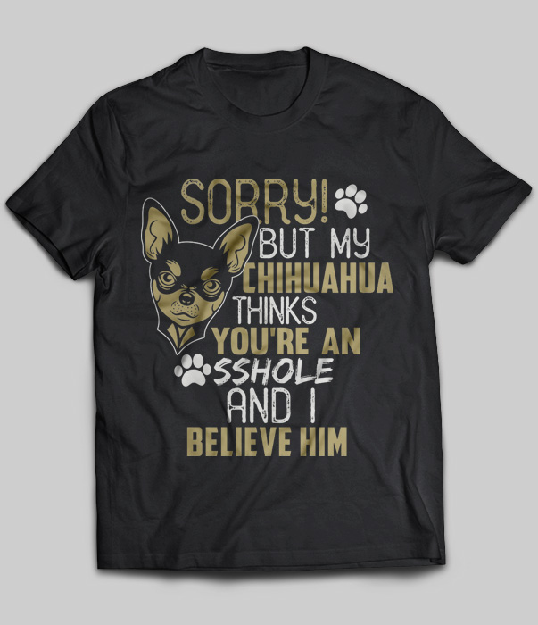 Sorry But My Chihuahua Thinks You're An Asshole And I Believe Him
