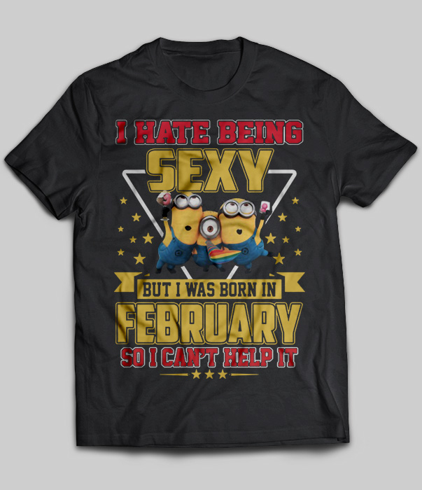 I Hate Being Sexy But I Was Born In February So I Can't Help It (Minions)