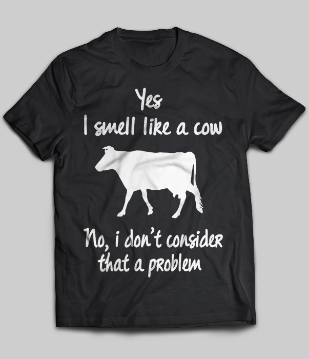 Yes I Smell Like A Cow No, I Don't Consider That A Problem