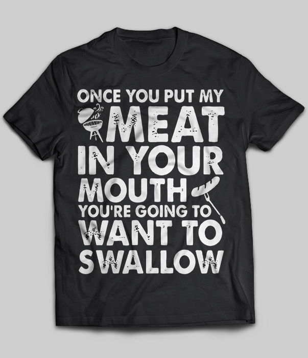 Once You Put Me Meat In Your Mouth You're Going To Want To Swallow