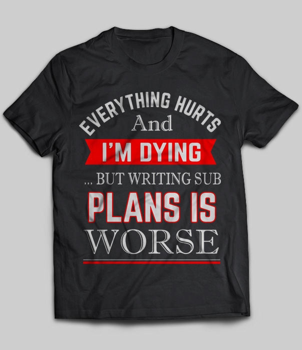 Every Thing Hurts And I'm Dying But Writing Sub Plans Is Worse