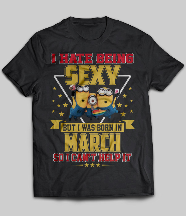 I Hate Being Sexy But I Was Born In March So I Can't Help It (Minions)