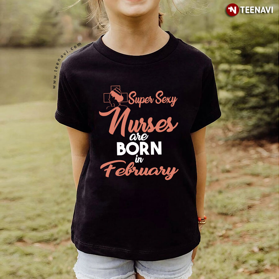 Super Sexy Nurses Are Born In February T-Shirt Super Sexy Nurses Are Born In February T-Shirt