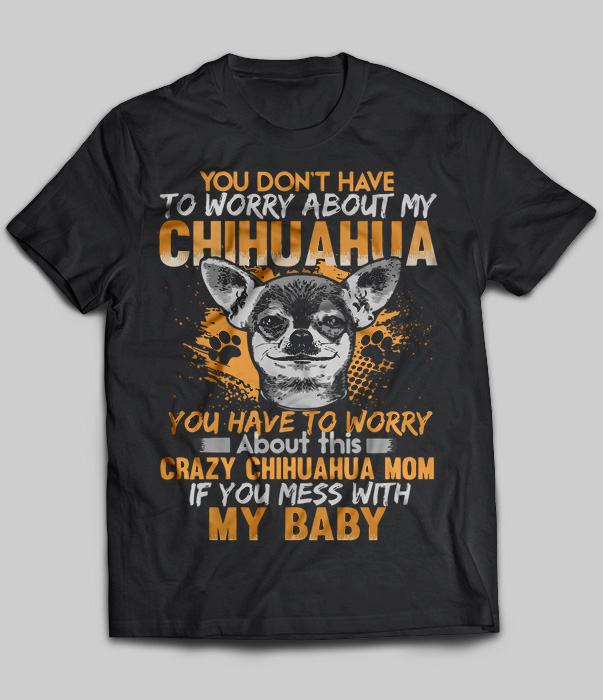 You Don't Have To Worry About My Chihuahua - Crazy Chihuahua Mom