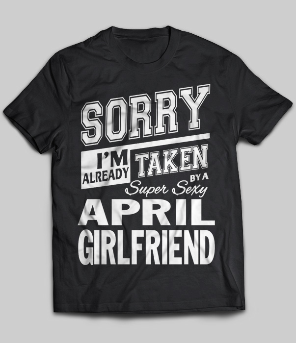 Sorry I M Already Taken By A Super Sexy April Girlfriend T Shirt Teenavi