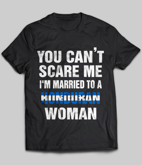 You Can't Scare Me I'm Married To A Honduran Woman