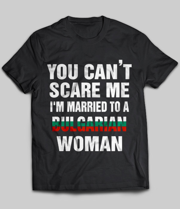 You Can't Scare Me I'm Married To A Bulagarian Woman