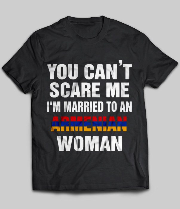 You Can't Scare Me I'm Married To A Armenian Woman