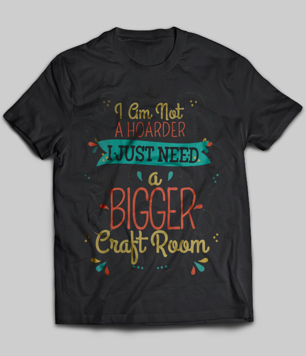 I Am Not A Hoarder I Just Need A Bigger Craft Room