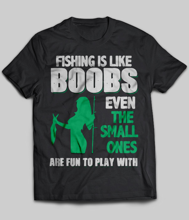 Fishing Is Like Boobs Even The Small Are Fun To Play With