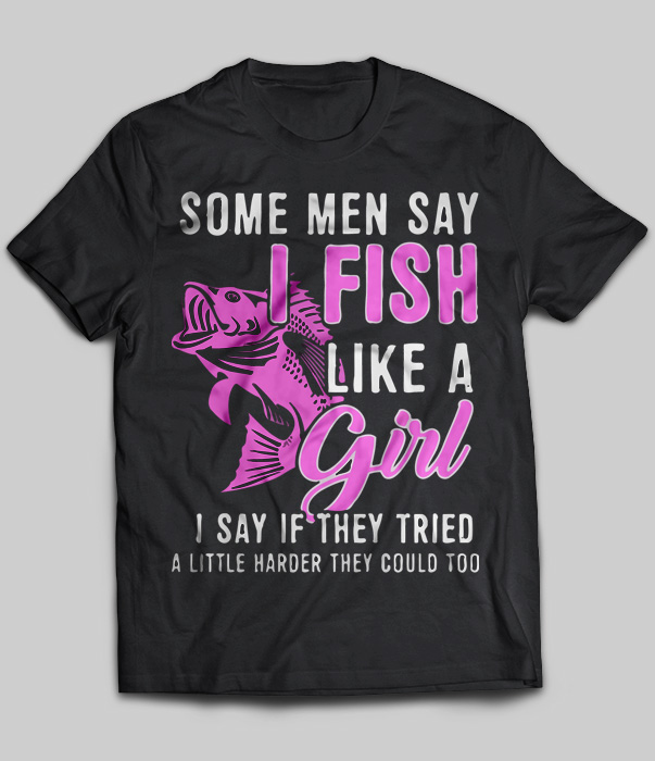 Some Men Say I Fish Like A Girl I Say If They Tried A Little Harder